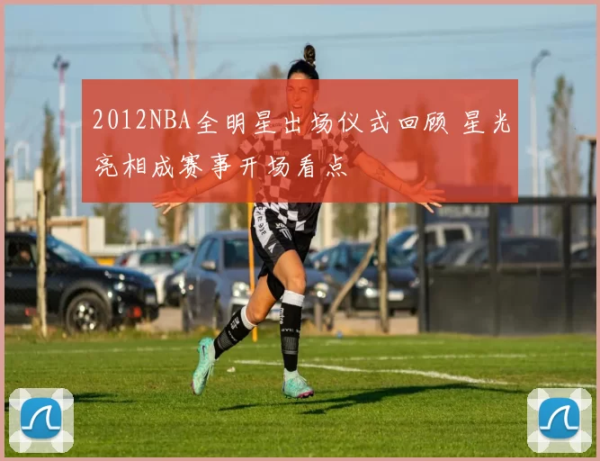 2012NBA全明星出场仪式回顾 星光亮相成赛事开场看点