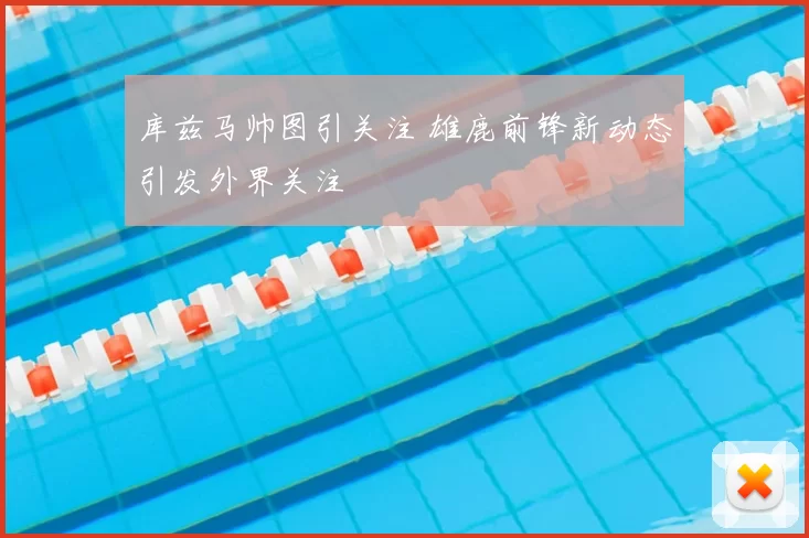 库兹马帅图引关注 雄鹿前锋新动态引发外界关注