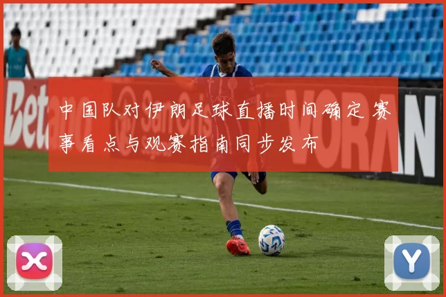 中国队对伊朗足球直播时间确定 赛事看点与观赛指南同步发布
