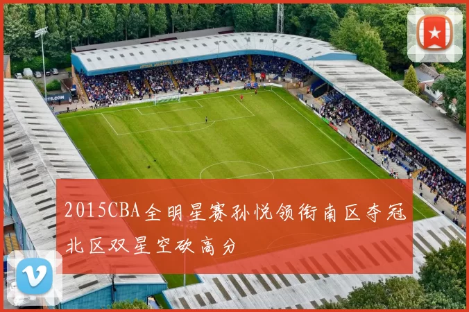 2015CBA全明星赛孙悦领衔南区夺冠北区双星空砍高分