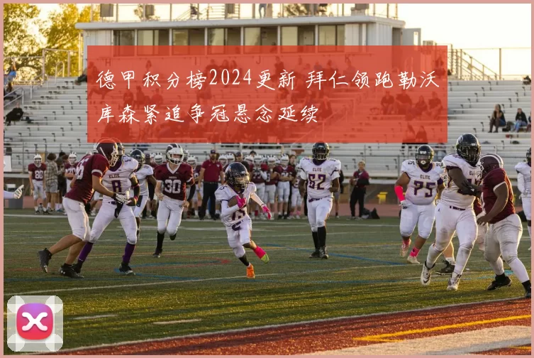 德甲积分榜2024更新 拜仁领跑勒沃库森紧追争冠悬念延续