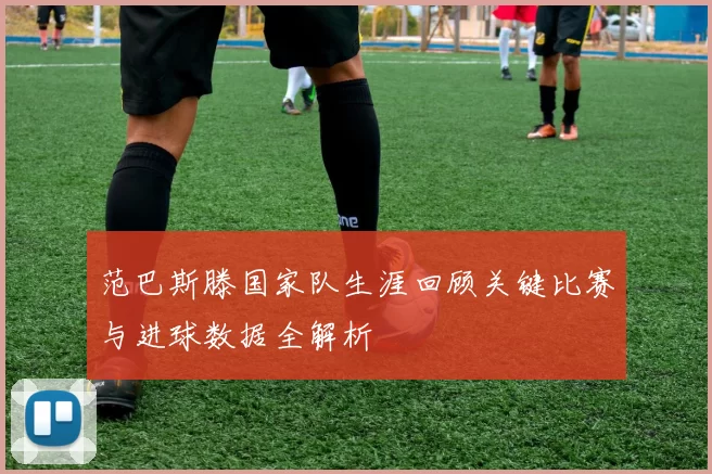 范巴斯滕国家队生涯回顾关键比赛与进球数据全解析