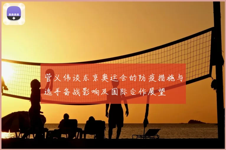 菅义伟谈东京奥运会的防疫措施与选手备战影响及国际合作展望