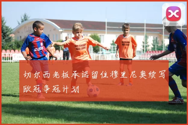 切尔西老板承诺留住穆里尼奥续写欧冠争冠计划