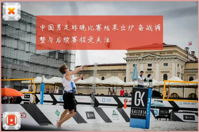 中国男足昨晚比赛结果出炉 备战调整与后续赛程受关注