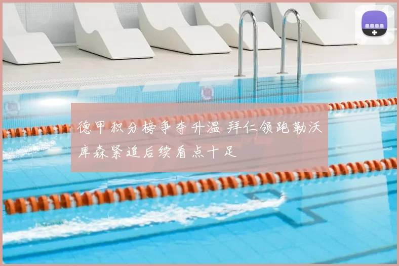 德甲积分榜争夺升温 拜仁领跑勒沃库森紧追后续看点十足