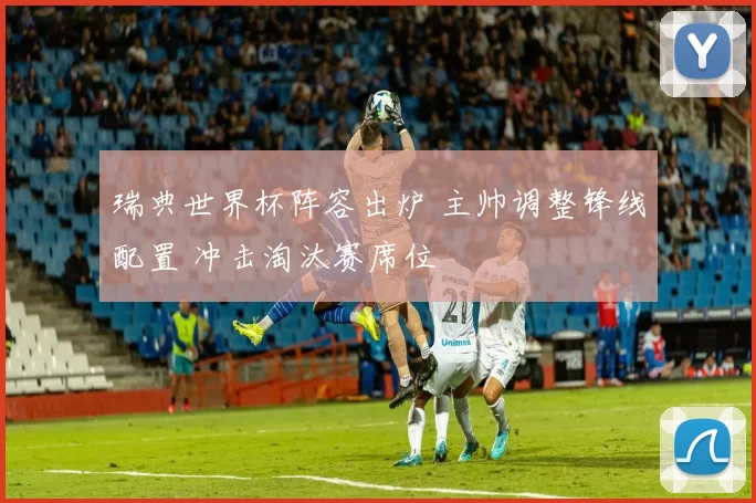 瑞典世界杯阵容出炉 主帅调整锋线配置 冲击淘汰赛席位