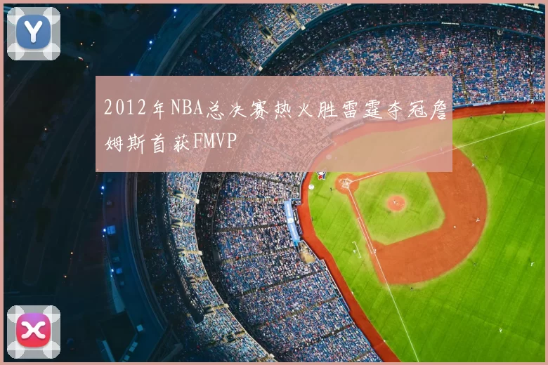 2012年NBA总决赛热火胜雷霆夺冠詹姆斯首获FMVP