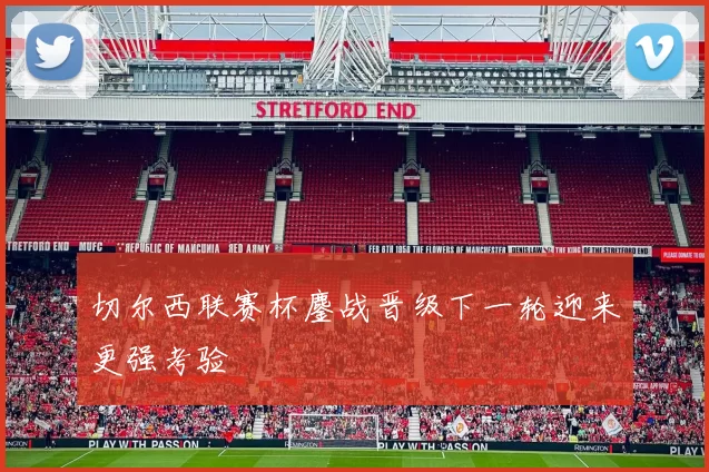 切尔西联赛杯鏖战晋级下一轮迎来更强考验