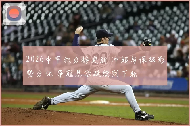 2026中甲积分榜更新 冲超与保级形势分化 争冠悬念延续到下轮