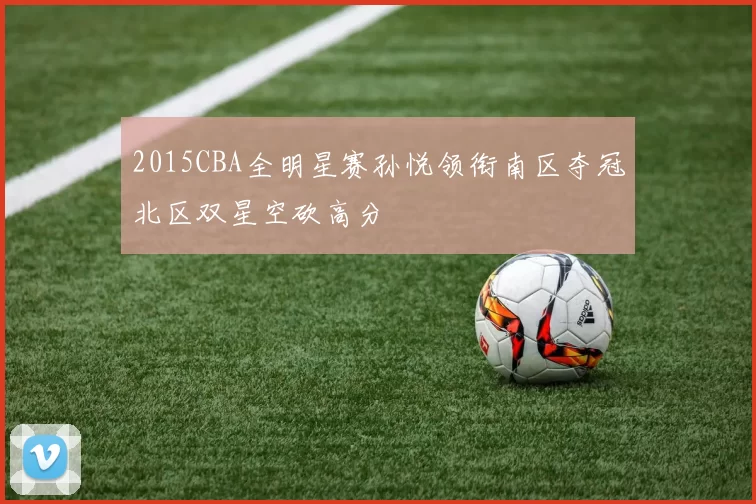 2015CBA全明星赛孙悦领衔南区夺冠北区双星空砍高分