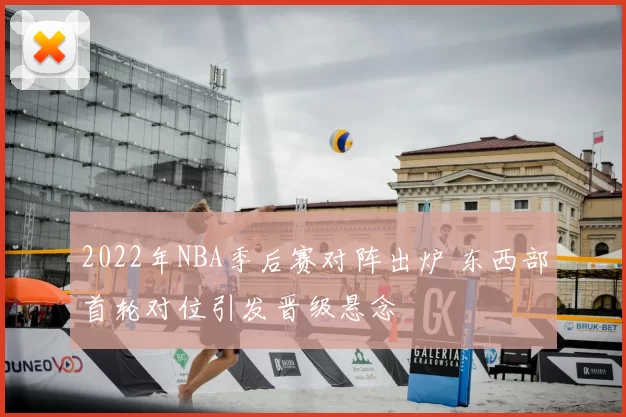 2022年NBA季后赛对阵出炉 东西部首轮对位引发晋级悬念