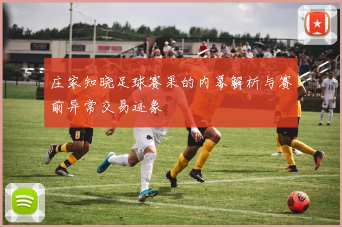 庄家知晓足球赛果的内幕解析与赛前异常交易迹象