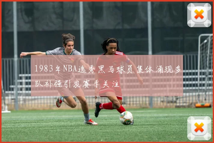 1983年NBA选秀黑马球员集体涌现多队补强引发赛季关注