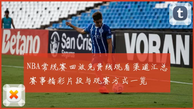 NBA常规赛回放免费线观看渠道汇总 赛事精彩片段与观赛方式一览