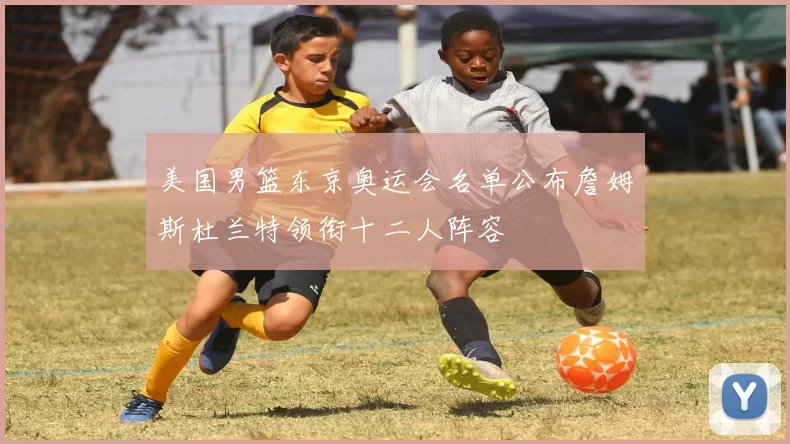 美国男篮东京奥运会名单公布詹姆斯杜兰特领衔十二人阵容