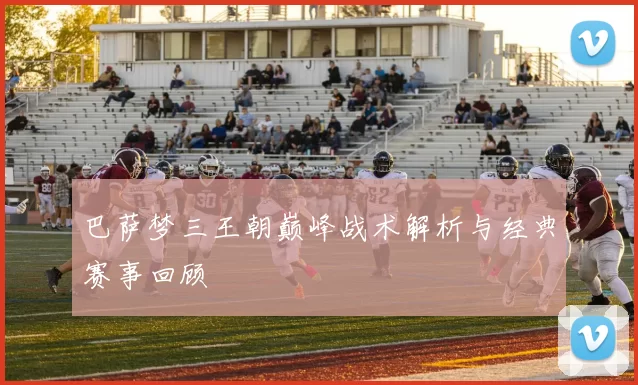 巴萨梦三王朝巅峰战术解析与经典赛事回顾