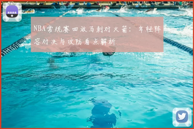 NBA常规赛回放马刺对火箭：年轻阵容对决与攻防看点解析