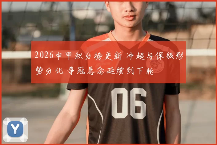 2026中甲积分榜更新 冲超与保级形势分化 争冠悬念延续到下轮