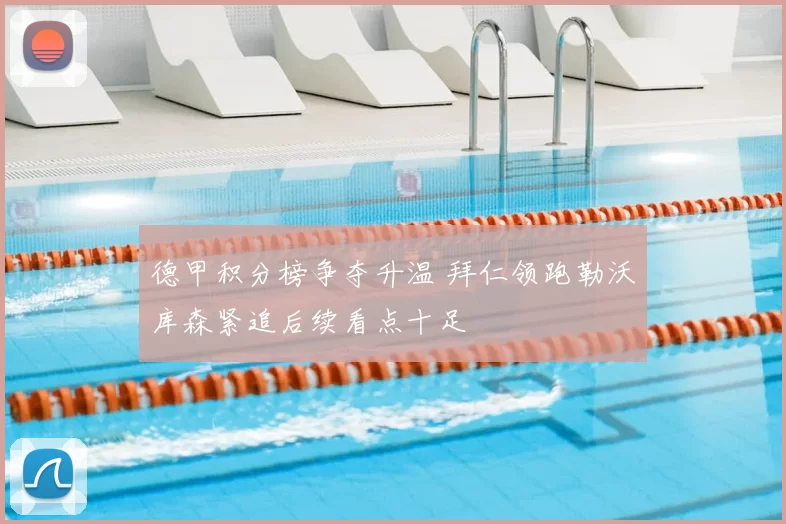 德甲积分榜争夺升温 拜仁领跑勒沃库森紧追后续看点十足