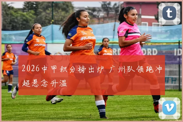 2026中甲积分榜出炉 广州队领跑冲超悬念升温
