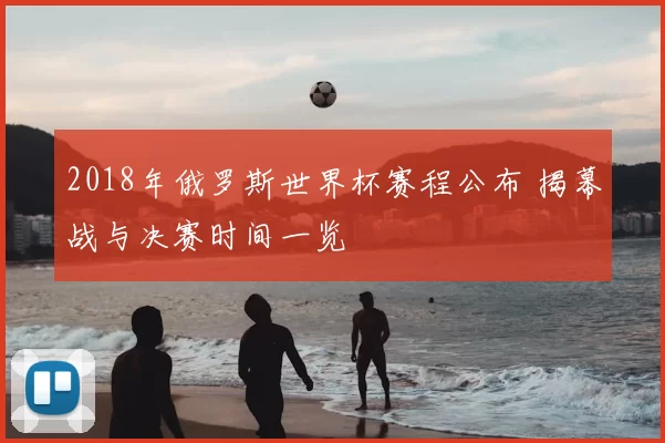 2018年俄罗斯世界杯赛程公布 揭幕战与决赛时间一览