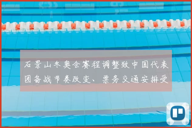石景山冬奥会赛程调整致中国代表团备战节奏改变、票务交通安排受影响