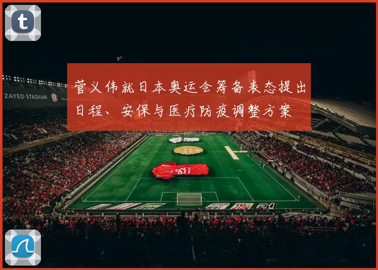 菅义伟就日本奥运会筹备表态提出日程、安保与医疗防疫调整方案