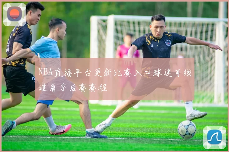 NBA直播平台更新比赛入口球迷可线追看季后赛赛程