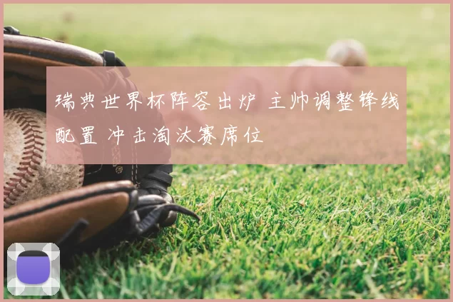 瑞典世界杯阵容出炉 主帅调整锋线配置 冲击淘汰赛席位