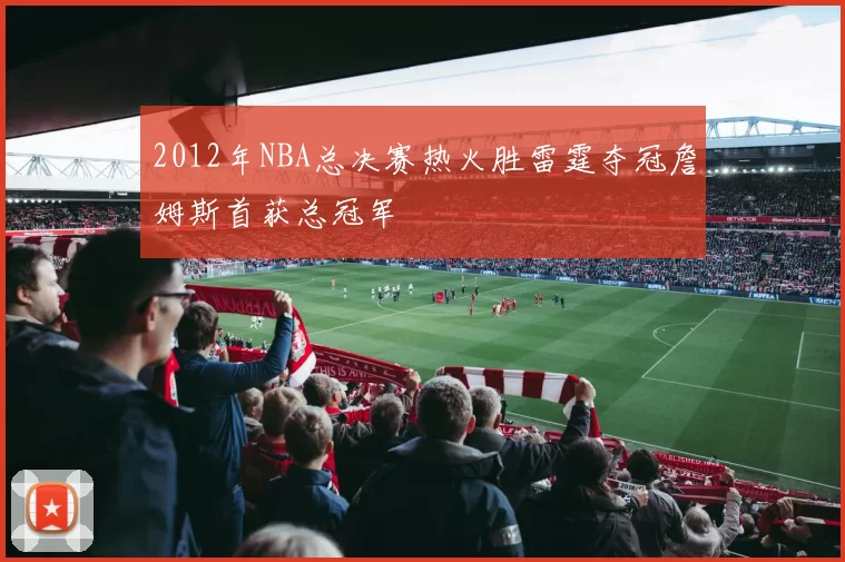 2012年NBA总决赛热火胜雷霆夺冠詹姆斯首获总冠军