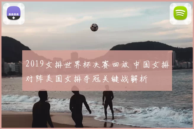 2019女排世界杯决赛回放 中国女排对阵美国女排夺冠关键战解析