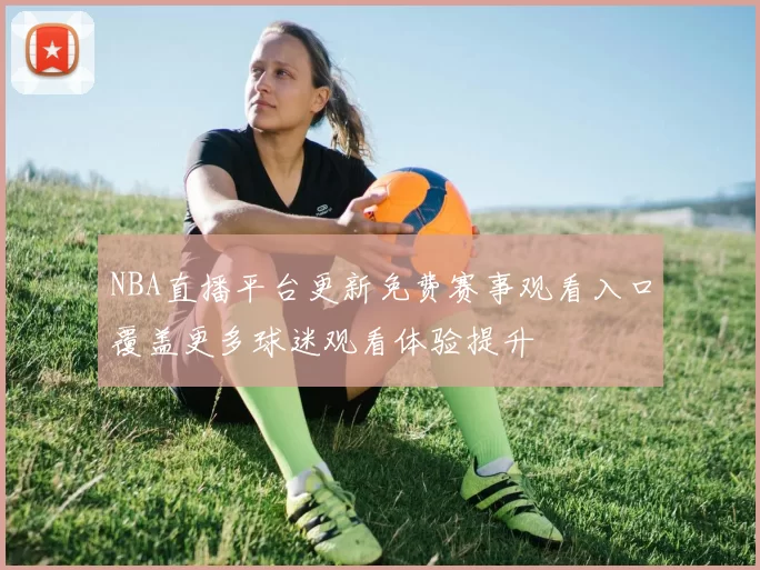 NBA直播平台更新免费赛事观看入口覆盖更多球迷观看体验提升
