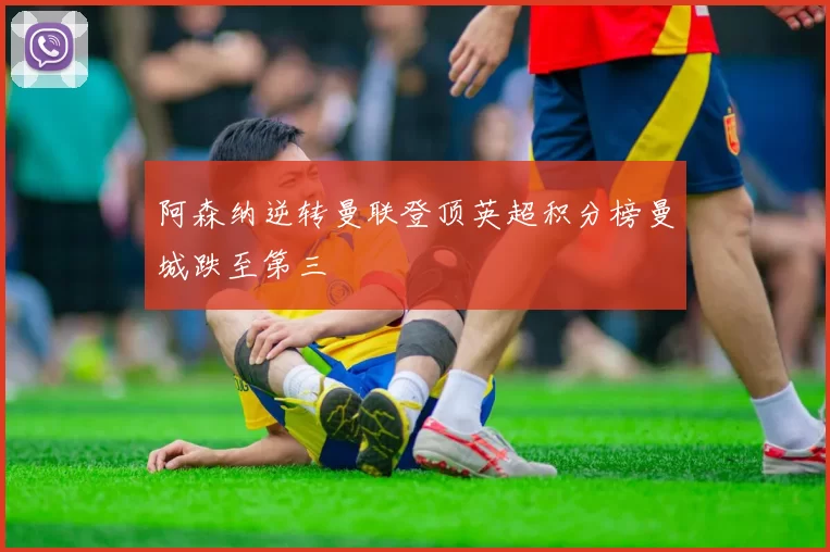 阿森纳逆转曼联登顶英超积分榜曼城跌至第三