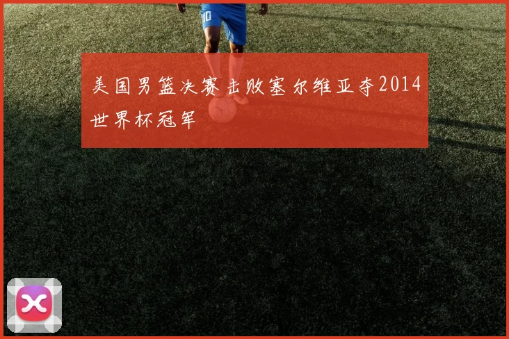 美国男篮决赛击败塞尔维亚夺2014世界杯冠军