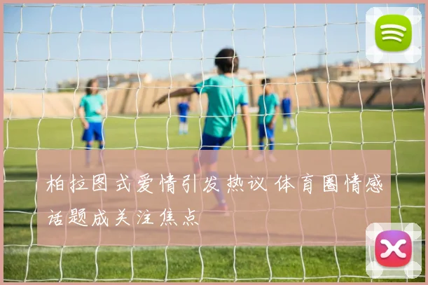 柏拉图式爱情引发热议 体育圈情感话题成关注焦点
