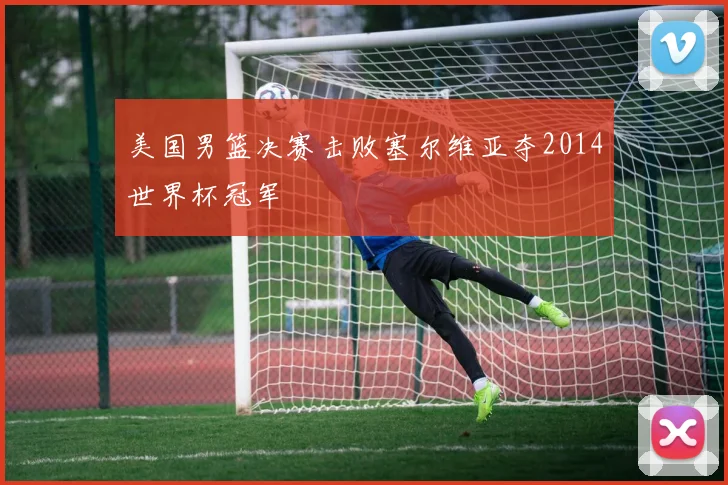美国男篮决赛击败塞尔维亚夺2014世界杯冠军