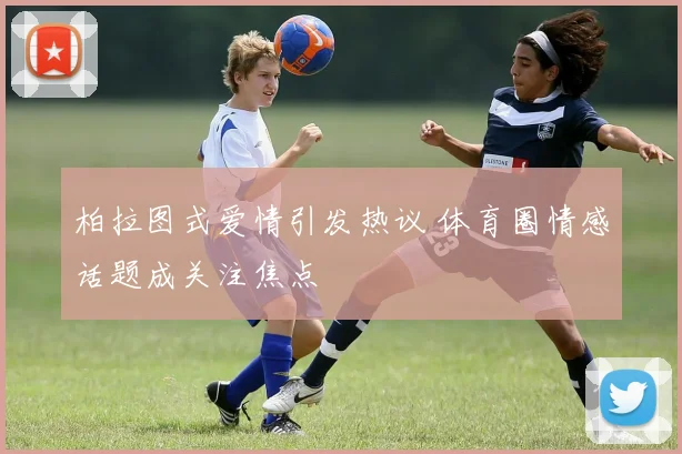 柏拉图式爱情引发热议 体育圈情感话题成关注焦点